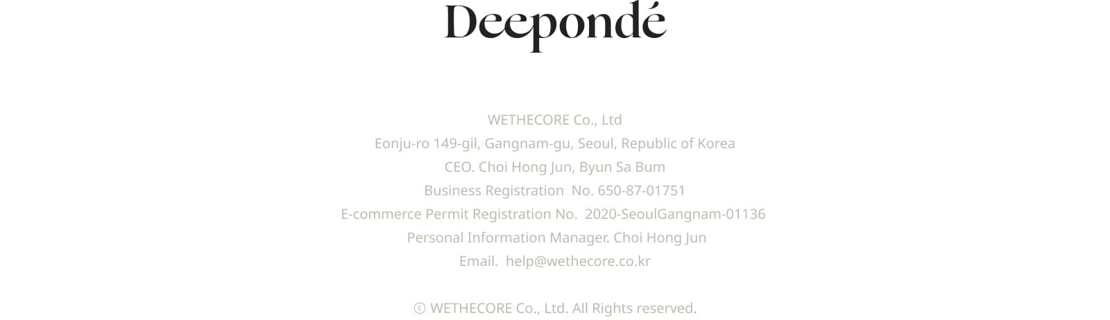 Deeponde | WETHECORE Co., Ltd | Eonju-ro 149-gil, Gangnam-gu, Seoul, Republic of Korea | CEO. Choi Hong Jun, Byun Sa Bum | Business Registration  No. 650-87-01751 | E-commerce Permit Registration No.  2020-SeoulGangnam-01136 |  Personal Information Manager. Choi Hong Jun | Email. help@wethecore.co.kr | ⓒ WETHECORE Co., Ltd. All Rights reserved.