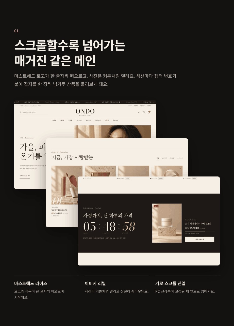 01 스크롤할수록 넘어가는 매거진 같은 메인 — 로고와 제목이 한 글자씩 떠오르고 사진은 커튼처럼 열린 뒤 천천히 줌아웃돼요. 섹션마다 챕터 번호가 붙어 잡지를 넘기듯 상품을 둘러봐요. 마스트헤드 라이즈, 이미지 리빌, PC 신상품 가로 스크롤 진열, 자정까지 남은 시간을 세는 타임세일