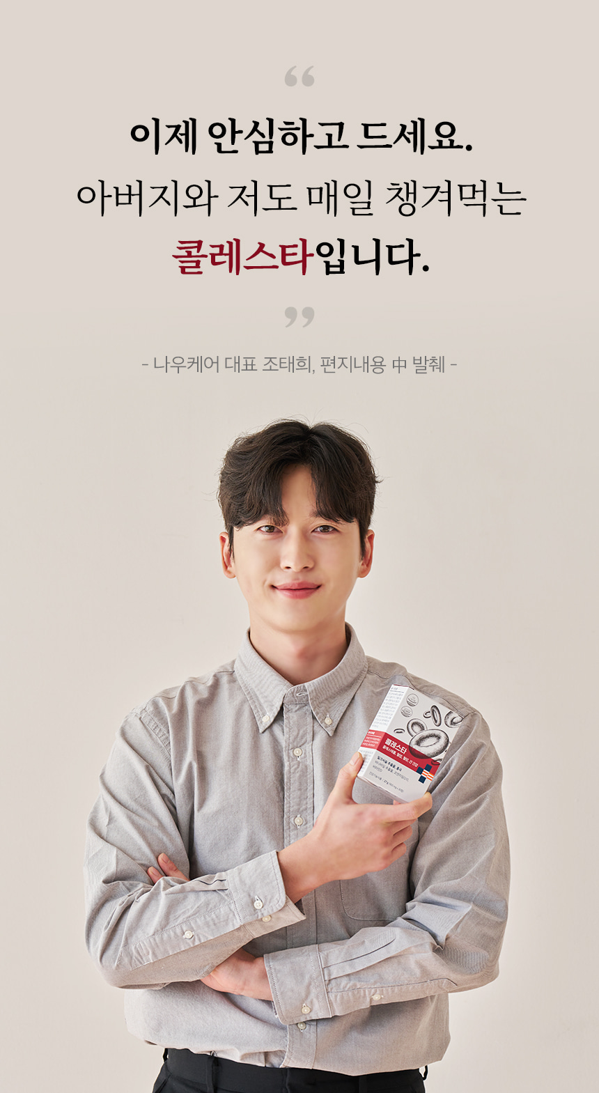 이제 안심하고 드세요. 아버지와 저도 매일 챙겨먹는 콜레스타입니다. 나우케어 대표 조태희, 편지내용 中 발췌.
