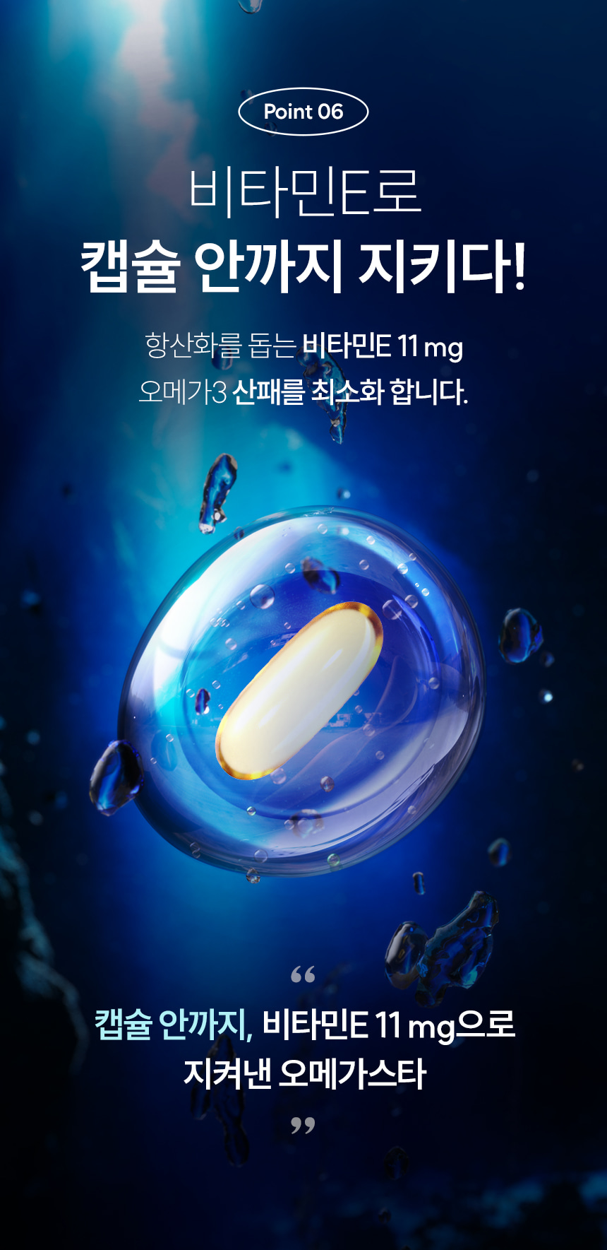 Point 06 비타민E로 캡슐 안까지 지키다! 항산화를 돕는 비타민E 11 mg 오메가3 산패를 최소화 합니다. 캡슐 안까지, 비타민E 11 mg으로 지켜낸 오메가스타.
