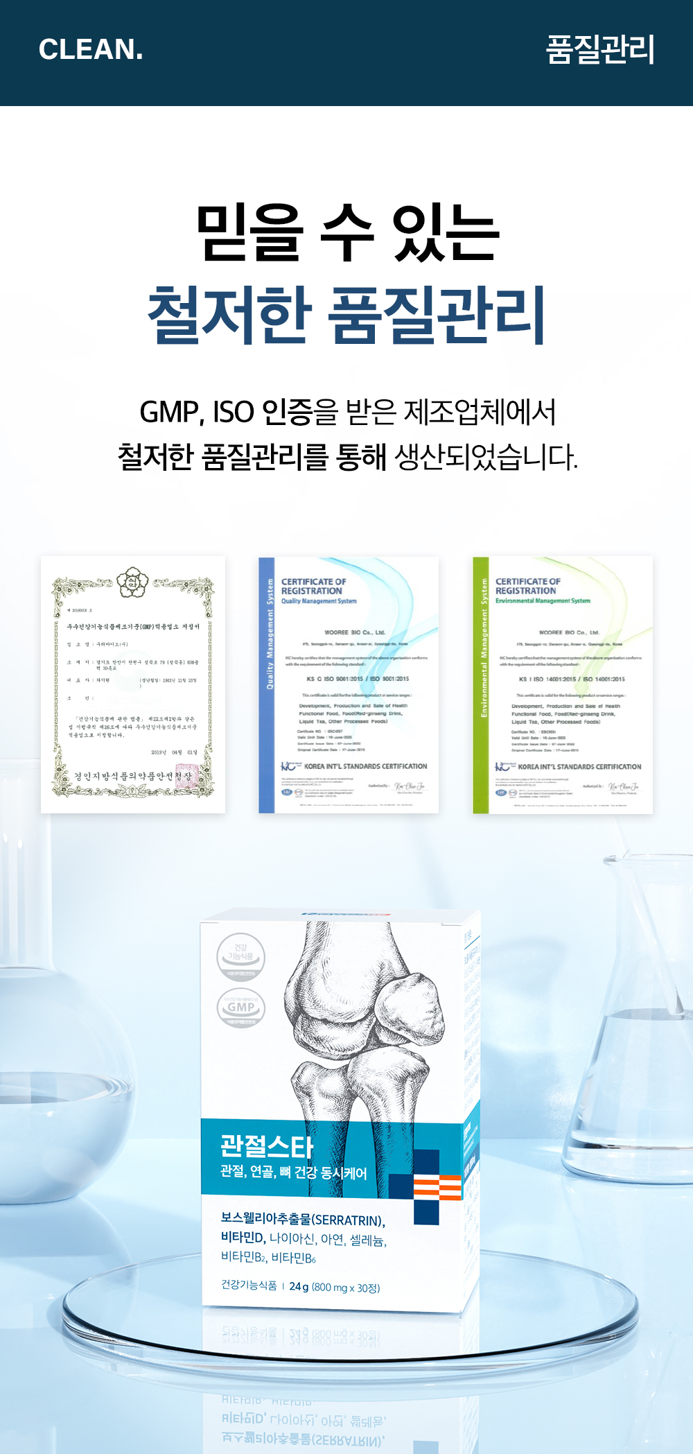 CLEAN. 품질관리. 믿을 수 있는 철저한 품질관리. GMP, ISO 인증을 받은 제조업체에서 철저한 품질관리를 통해 생산되었습니다. 우수건강기능식품제조기준(GMP)적용업소 지정서, KS Q ISO 9001:2015 품질경영시스템, KS I ISO 14001:2015 환경경영시스템 (WOOREE BIO Co., Ltd.).