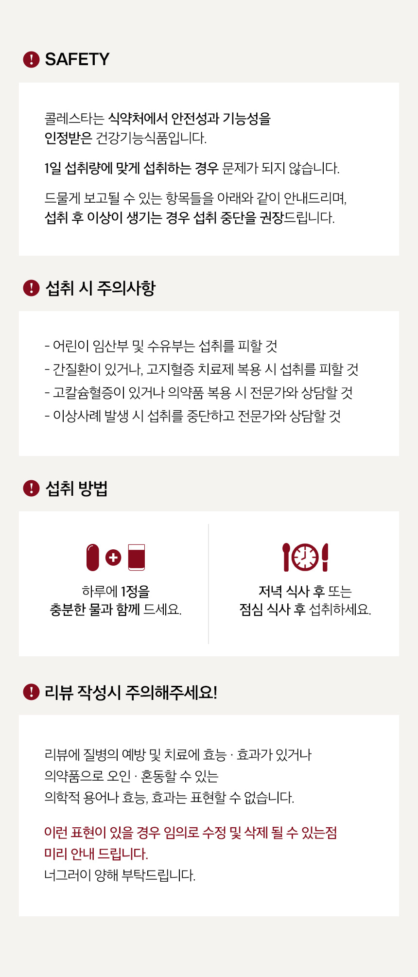SAFETY. 콜레스타는 식약처에서 안전성과 기능성을 인정받은 건강기능식품입니다. 섭취 시 주의사항 — 어린이 임산부 및 수유부는 섭취를 피할 것, 간질환이 있거나 고지혈증 치료제 복용 시 섭취를 피할 것, 고칼슘혈증이 있거나 의약품 복용 시 전문가와 상담할 것, 이상사례 발생 시 섭취를 중단하고 전문가와 상담할 것. 섭취 방법 — 하루에 1정을 충분한 물과 함께 드세요. 저녁 식사 후 또는 점심 식사 후 섭취하세요. 리뷰 작성시 주의해주세요!