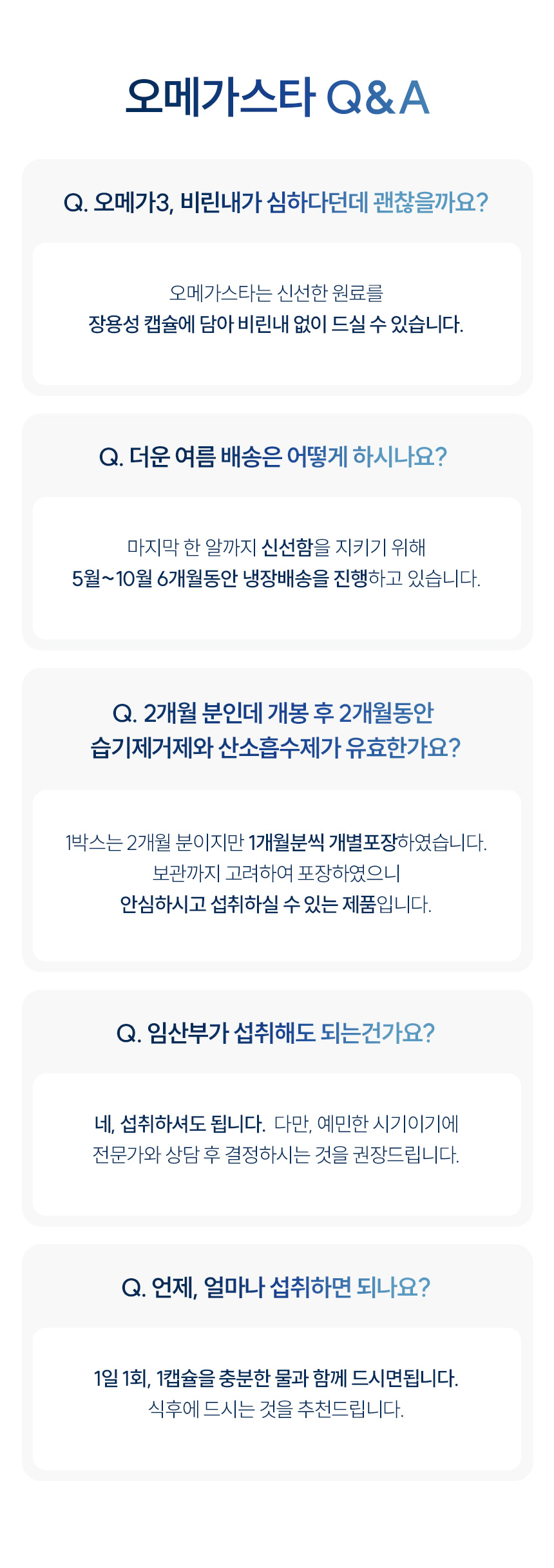 오메가스타 Q&A. 오메가3, 비린내가 심하다던데 괜찮을까요? 더운 여름 배송은 어떻게 하시나요? 2개월 분인데 개봉 후 2개월동안 습기제거제와 산소흡수제가 유효한가요? 임산부가 섭취해도 되는건가요? 언제, 얼마나 섭취하면 되나요?